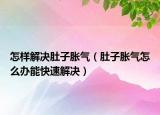 怎样解决肚子胀气（肚子胀气怎么办能快速解决）
