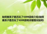如何查孩子是否玩了4399游戏介绍(如何查孩子是否玩了4399游戏详细情况如何)