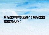 耳朵里痒痒怎么办?（耳朵里面痒痒怎么办）