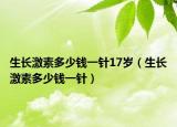 生长激素多少钱一针17岁（生长激素多少钱一针）