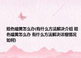 脸色暗黄怎么办(有什么方法解决介绍 脸色暗黄怎么办 有什么方法解决详细情况如何)