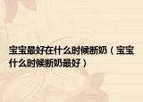 宝宝最好在什么时候断奶（宝宝什么时候断奶最好）