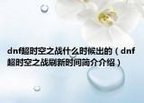 dnf超时空之战什么时候出的（dnf超时空之战刷新时间简介介绍）