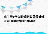 维生素e什么时候吃效果最好维生素E和酸奶同吃可以吗
