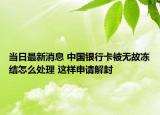 当日最新消息 中国银行卡被无故冻结怎么处理 这样申请解封
