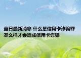 当日最新消息 什么是信用卡诈骗罪 怎么样才会造成信用卡诈骗