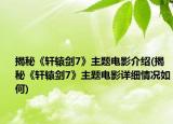 揭秘《轩辕剑7》主题电影介绍(揭秘《轩辕剑7》主题电影详细情况如何)