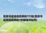 后羿弓是谁给后羿的?介绍(后羿弓是谁给后羿的?详细情况如何)