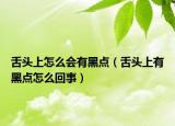 舌头上怎么会有黑点（舌头上有黑点怎么回事）