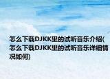 怎么下载DJKK里的试听音乐介绍(怎么下载DJKK里的试听音乐详细情况如何)