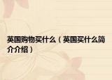 英国购物买什么（英国买什么简介介绍）