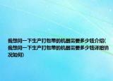 我想问一下生产打包带的机器需要多少钱介绍(我想问一下生产打包带的机器需要多少钱详细情况如何)