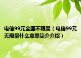 电信99元全国不限量（电信99元无限量什么意思简介介绍）