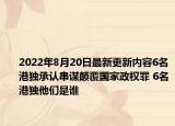 2022年8月20日最新更新内容6名港独承认串谋颠覆国家政权罪 6名港独他们是谁