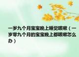 一岁九个月宝宝晚上睡觉咳嗽（一岁零九个月的宝宝晚上都咳嗽怎么办）