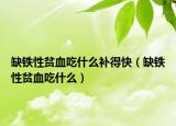缺铁性贫血吃什么补得快（缺铁性贫血吃什么）