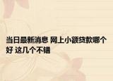 当日最新消息 网上小额贷款哪个好 这几个不错