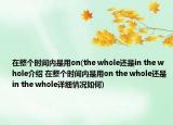 在整个时间内是用on(the whole还是in the whole介绍 在整个时间内是用on the whole还是in the whole详细情况如何)