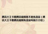 腾讯大王卡看腾讯视频是不是免流量（腾讯大王卡看腾讯视频免流量吗简介介绍）