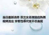 当日最新消息 芬兰女总理回应热舞视频流出 穿着性感尺度不忍直视