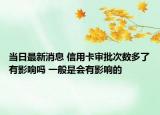 当日最新消息 信用卡审批次数多了有影响吗 一般是会有影响的