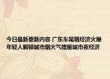 今日最新更新内容 广东车尾箱经济火爆年轻人解锁城市烟火气提振城市夜经济