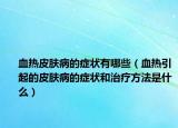 血热皮肤病的症状有哪些（血热引起的皮肤病的症状和治疗方法是什么）
