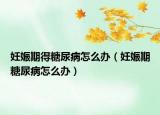 妊娠期得糖尿病怎么办（妊娠期糖尿病怎么办）