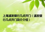 上海浦发银行几点开门（浦发银行几点开门简介介绍）