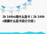 2k 144hz用什么显卡（2k 144hz需要什么显卡简介介绍）