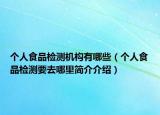 个人食品检测机构有哪些（个人食品检测要去哪里简介介绍）