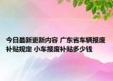 今日最新更新内容 广东省车辆报废补贴规定 小车报废补贴多少钱