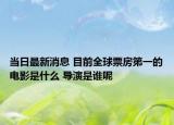 当日最新消息 目前全球票房第一的电影是什么 导演是谁呢