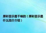 原彩显示是干啥的（原彩显示是什么简介介绍）