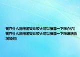 现在什么网络游戏比较火可以推荐一下吗介绍(现在什么网络游戏比较火可以推荐一下吗详细情况如何)