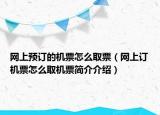 网上预订的机票怎么取票（网上订机票怎么取机票简介介绍）