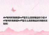dnf审判奶爸换装buff套怎么选择堆最好介绍(dnf审判奶爸换装buff套怎么选择堆最好详细情况如何)