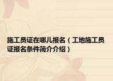 施工员证在哪儿报名（工地施工员证报名条件简介介绍）
