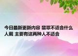 今日最新更新内容 翡翠不适合什么人戴 主要有这两种人不适合