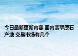 今日最新更新内容 国内翡翠原石产地 交易市场有几个