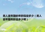 男人更年期的年龄段是多少（男人更年期年龄是多少呢）