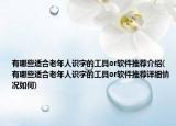 有哪些适合老年人识字的工具or软件推荐介绍(有哪些适合老年人识字的工具or软件推荐详细情况如何)