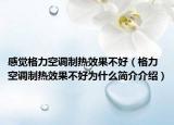 感觉格力空调制热效果不好（格力空调制热效果不好为什么简介介绍）