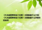 《大决战超奥特曼八兄弟》主题曲是什么介绍(《大决战超奥特曼八兄弟》主题曲是什么详细情况如何)