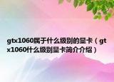 gtx1060属于什么级别的显卡（gtx1060什么级别显卡简介介绍）
