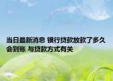 当日最新消息 银行贷款放款了多久会到账 与贷款方式有关