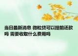 当日最新消息 微粒贷可以提前还款吗 需要收取什么费用吗
