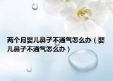 两个月婴儿鼻子不通气怎么办（婴儿鼻子不通气怎么办）