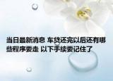 当日最新消息 车贷还完以后还有哪些程序要走 以下手续要记住了