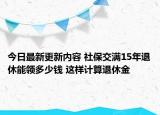 今日最新更新内容 社保交满15年退休能领多少钱 这样计算退休金